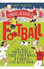 Unbelievable Football The Most Incredible True Football Stories (You Never Knew) by Matt Oldfield