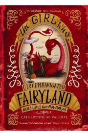 The Girl Who Circumnavigated Fairyland in a Ship of her own making by Catherynne M.Valente